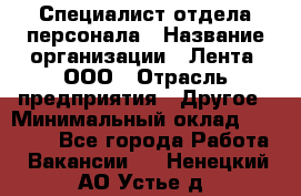 Специалист отдела персонала › Название организации ­ Лента, ООО › Отрасль предприятия ­ Другое › Минимальный оклад ­ 20 900 - Все города Работа » Вакансии   . Ненецкий АО,Устье д.